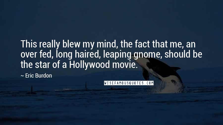 Eric Burdon Quotes: This really blew my mind, the fact that me, an over fed, long haired, leaping gnome, should be the star of a Hollywood movie.