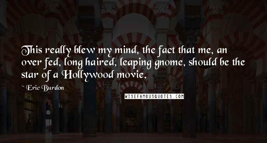 Eric Burdon Quotes: This really blew my mind, the fact that me, an over fed, long haired, leaping gnome, should be the star of a Hollywood movie.