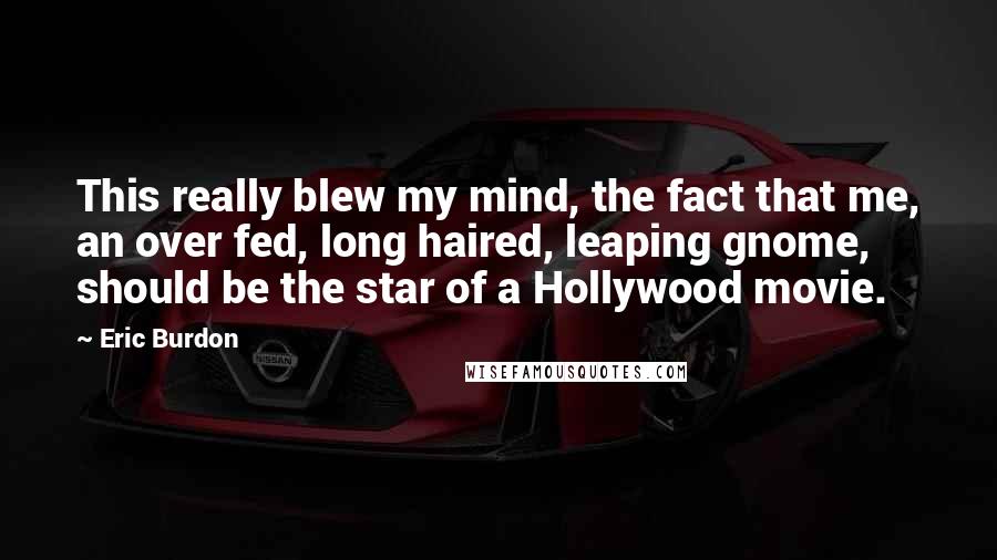 Eric Burdon Quotes: This really blew my mind, the fact that me, an over fed, long haired, leaping gnome, should be the star of a Hollywood movie.