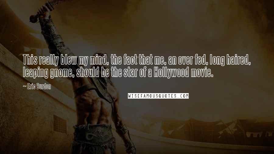 Eric Burdon Quotes: This really blew my mind, the fact that me, an over fed, long haired, leaping gnome, should be the star of a Hollywood movie.
