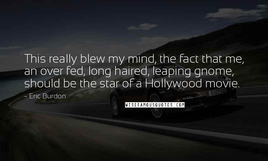 Eric Burdon Quotes: This really blew my mind, the fact that me, an over fed, long haired, leaping gnome, should be the star of a Hollywood movie.