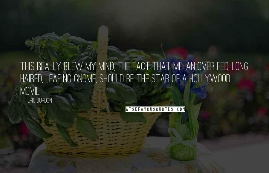 Eric Burdon Quotes: This really blew my mind, the fact that me, an over fed, long haired, leaping gnome, should be the star of a Hollywood movie.