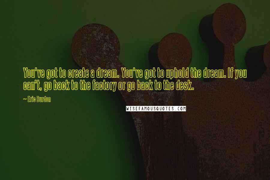 Eric Burdon Quotes: You've got to create a dream. You've got to uphold the dream. If you can't, go back to the factory or go back to the desk.