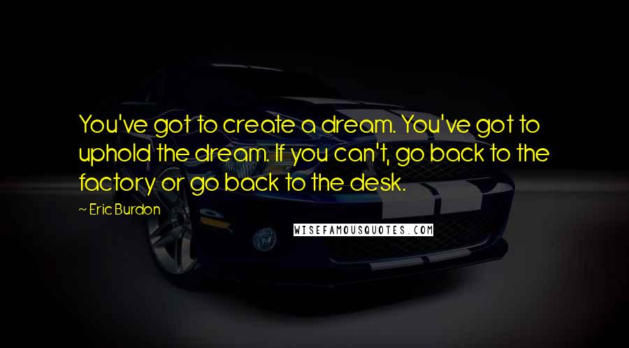 Eric Burdon Quotes: You've got to create a dream. You've got to uphold the dream. If you can't, go back to the factory or go back to the desk.