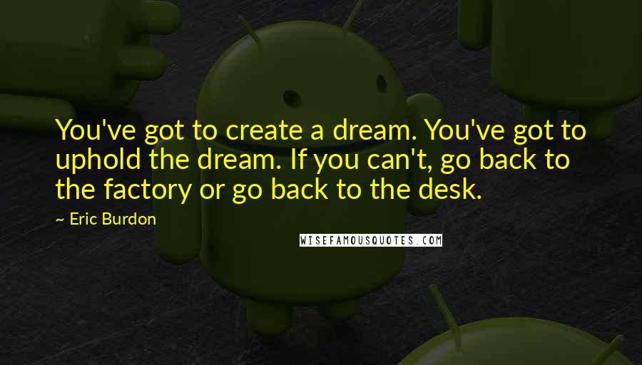 Eric Burdon Quotes: You've got to create a dream. You've got to uphold the dream. If you can't, go back to the factory or go back to the desk.