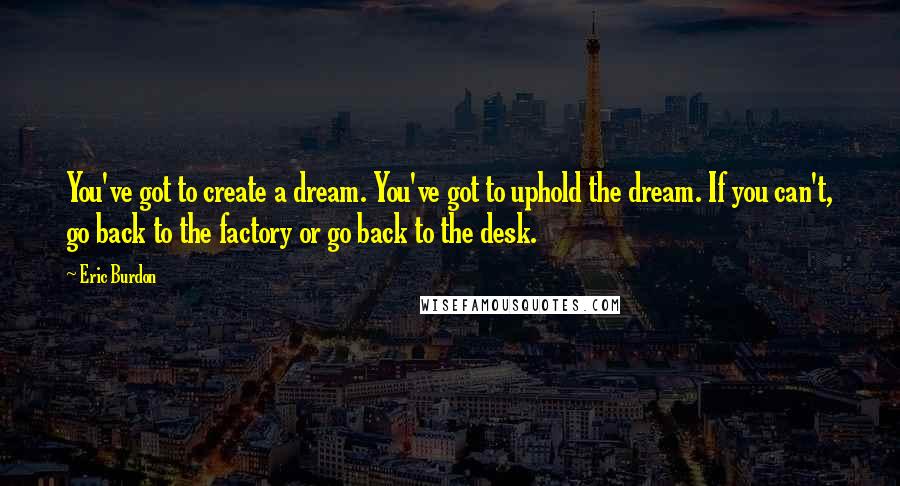 Eric Burdon Quotes: You've got to create a dream. You've got to uphold the dream. If you can't, go back to the factory or go back to the desk.