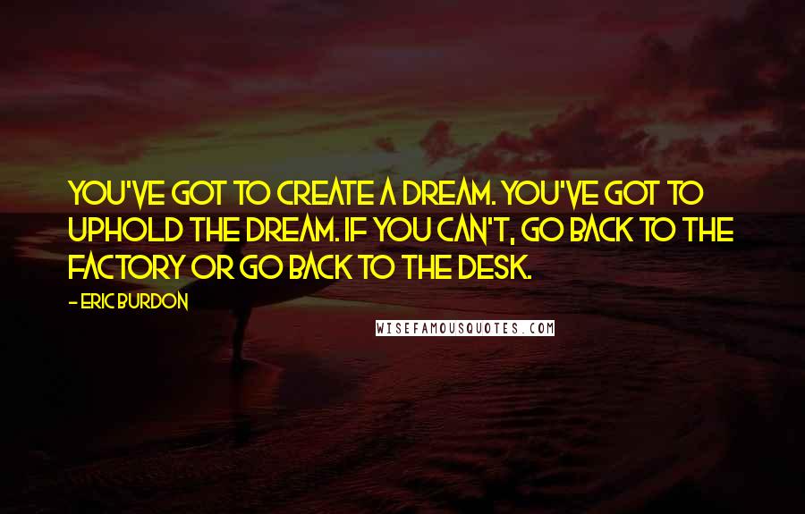 Eric Burdon Quotes: You've got to create a dream. You've got to uphold the dream. If you can't, go back to the factory or go back to the desk.