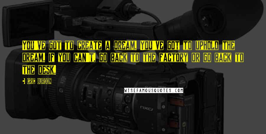 Eric Burdon Quotes: You've got to create a dream. You've got to uphold the dream. If you can't, go back to the factory or go back to the desk.