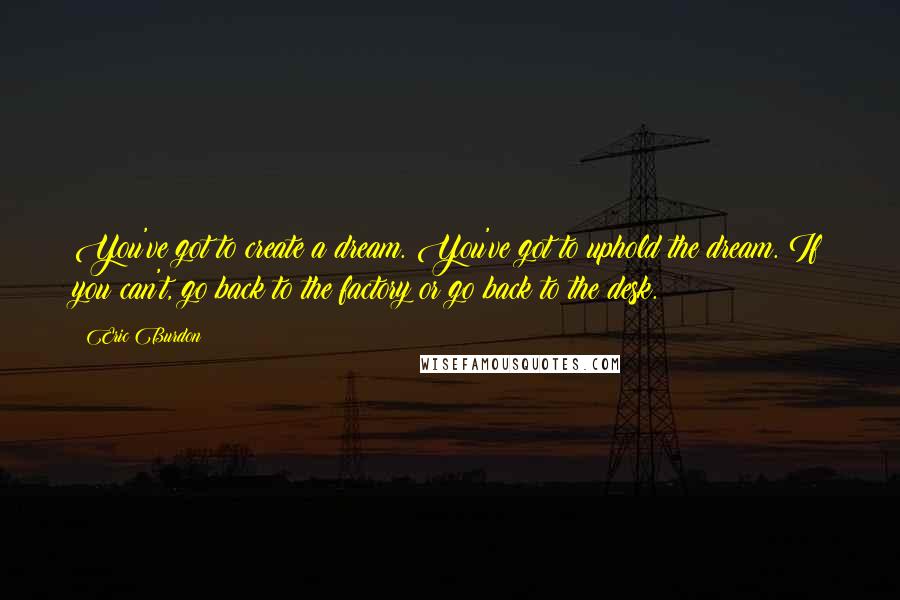 Eric Burdon Quotes: You've got to create a dream. You've got to uphold the dream. If you can't, go back to the factory or go back to the desk.