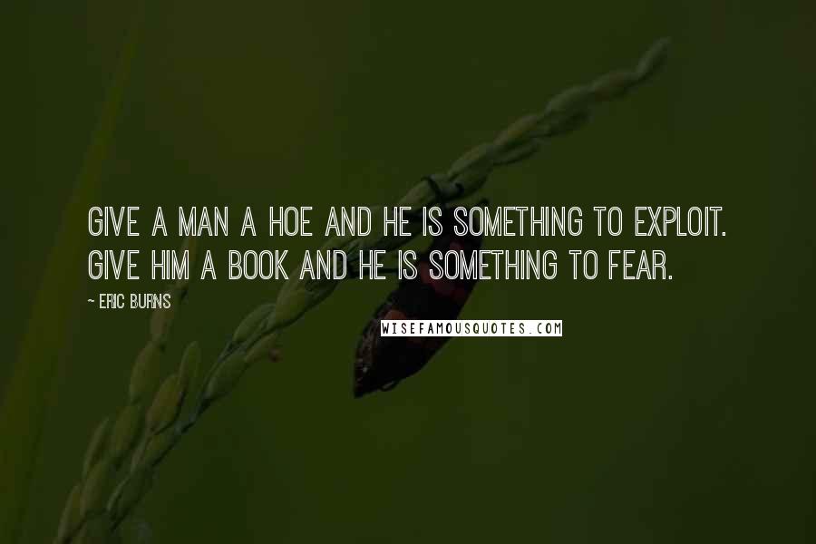 Eric Burns Quotes: Give a man a hoe and he is something to exploit. Give him a book and he is something to fear.