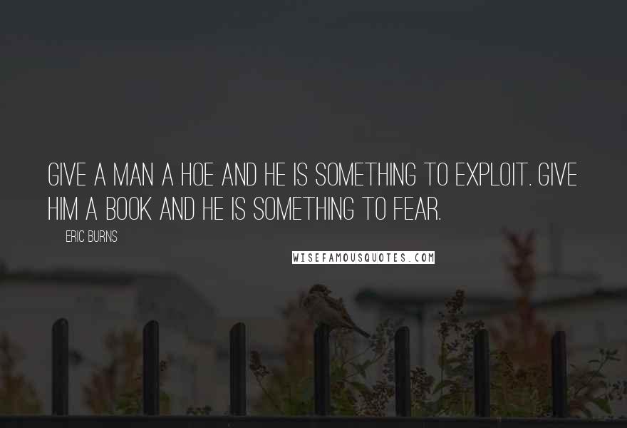 Eric Burns Quotes: Give a man a hoe and he is something to exploit. Give him a book and he is something to fear.