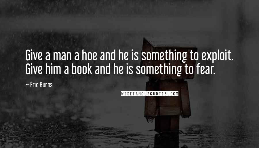 Eric Burns Quotes: Give a man a hoe and he is something to exploit. Give him a book and he is something to fear.