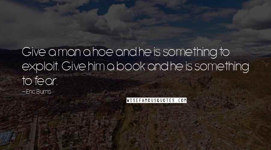 Eric Burns Quotes: Give a man a hoe and he is something to exploit. Give him a book and he is something to fear.