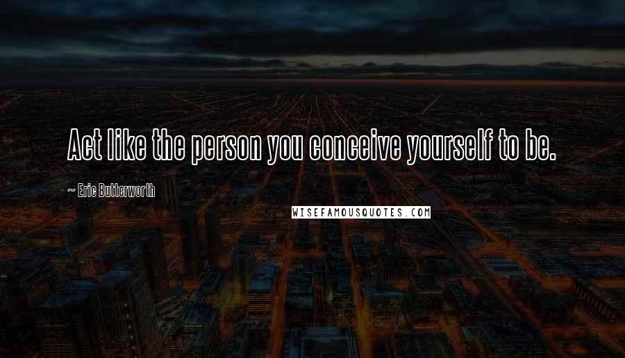 Eric Butterworth Quotes: Act like the person you conceive yourself to be.