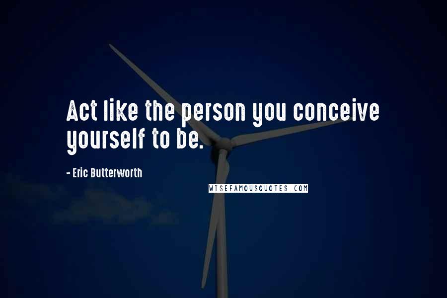 Eric Butterworth Quotes: Act like the person you conceive yourself to be.