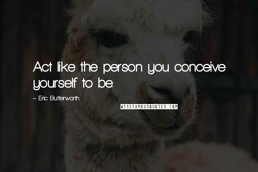 Eric Butterworth Quotes: Act like the person you conceive yourself to be.