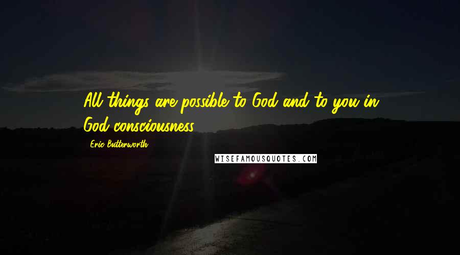 Eric Butterworth Quotes: All things are possible to God and to you in God-consciousness.