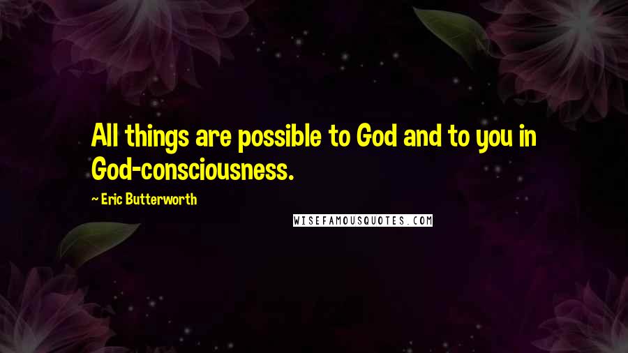 Eric Butterworth Quotes: All things are possible to God and to you in God-consciousness.