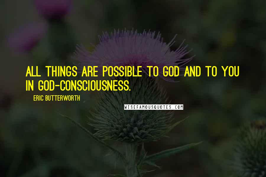 Eric Butterworth Quotes: All things are possible to God and to you in God-consciousness.