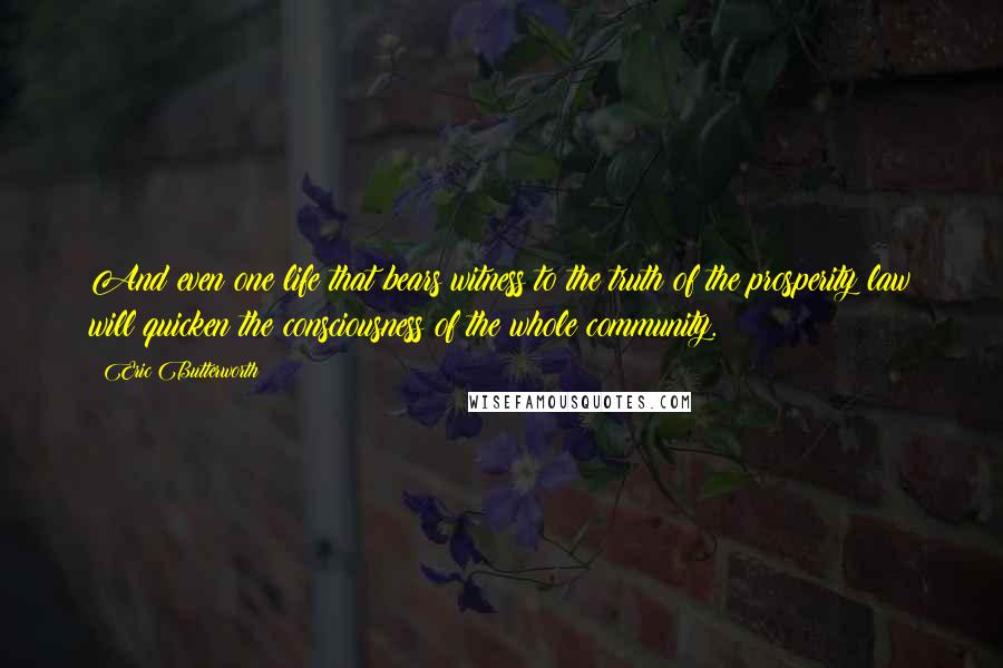 Eric Butterworth Quotes: And even one life that bears witness to the truth of the prosperity law will quicken the consciousness of the whole community.