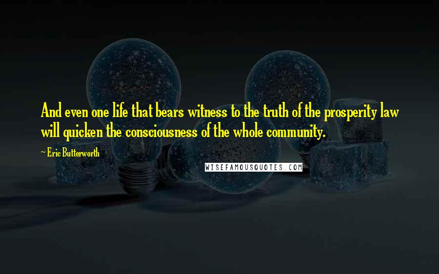 Eric Butterworth Quotes: And even one life that bears witness to the truth of the prosperity law will quicken the consciousness of the whole community.