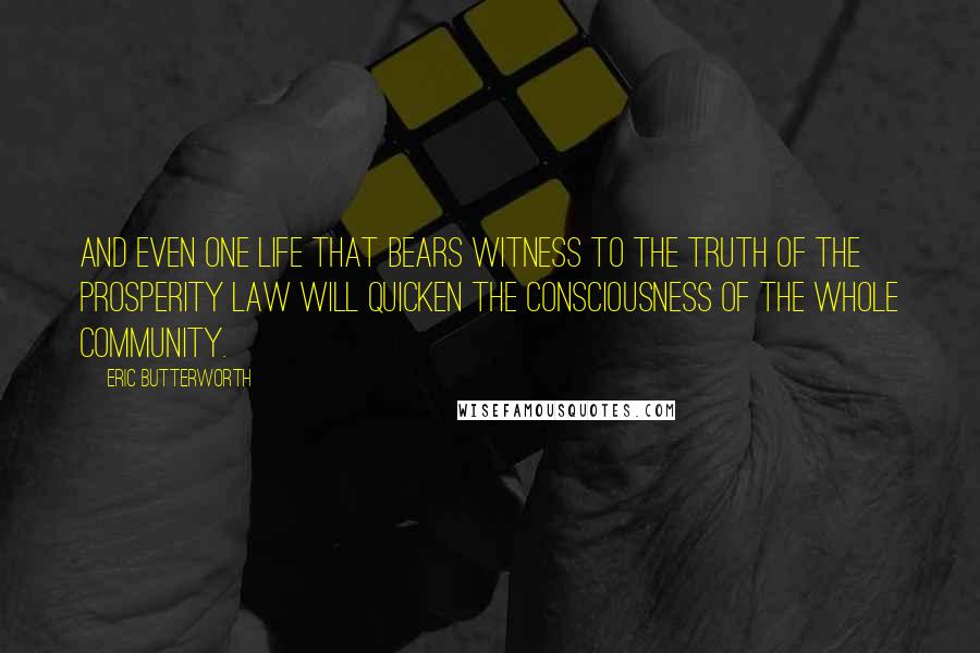 Eric Butterworth Quotes: And even one life that bears witness to the truth of the prosperity law will quicken the consciousness of the whole community.