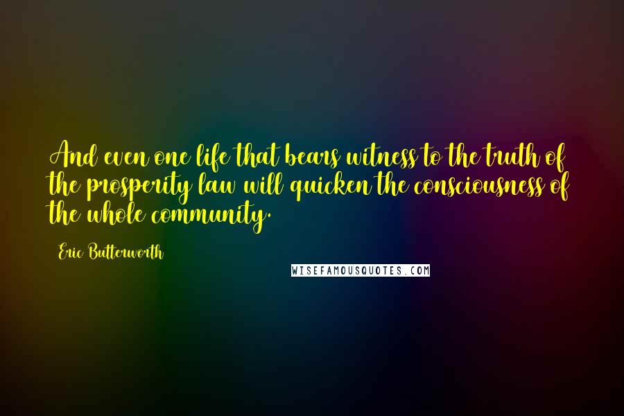 Eric Butterworth Quotes: And even one life that bears witness to the truth of the prosperity law will quicken the consciousness of the whole community.