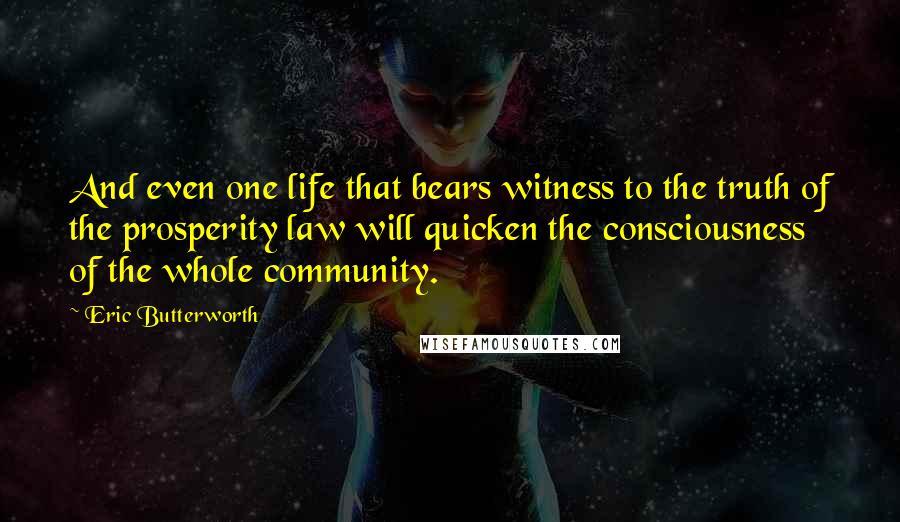 Eric Butterworth Quotes: And even one life that bears witness to the truth of the prosperity law will quicken the consciousness of the whole community.