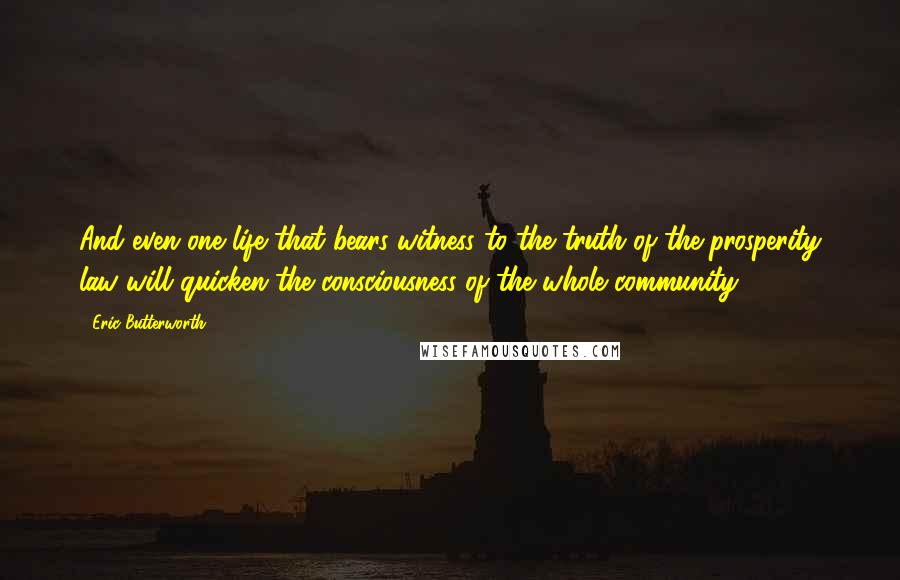 Eric Butterworth Quotes: And even one life that bears witness to the truth of the prosperity law will quicken the consciousness of the whole community.