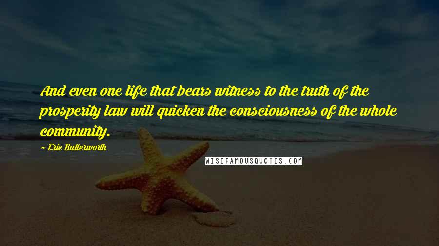 Eric Butterworth Quotes: And even one life that bears witness to the truth of the prosperity law will quicken the consciousness of the whole community.