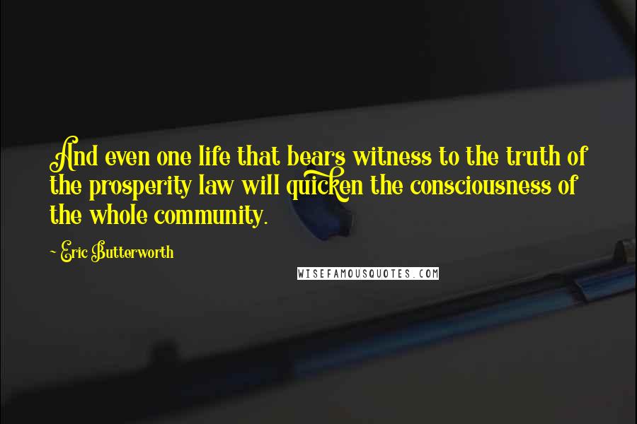 Eric Butterworth Quotes: And even one life that bears witness to the truth of the prosperity law will quicken the consciousness of the whole community.