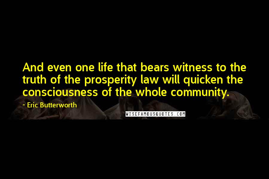 Eric Butterworth Quotes: And even one life that bears witness to the truth of the prosperity law will quicken the consciousness of the whole community.