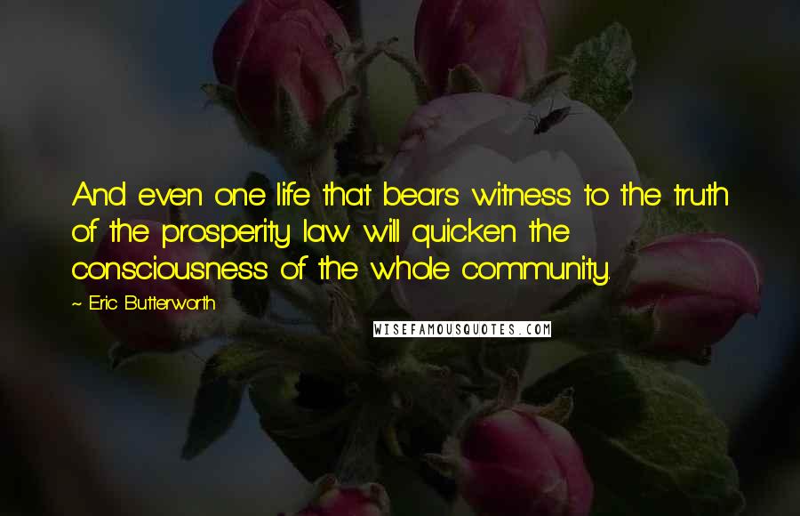 Eric Butterworth Quotes: And even one life that bears witness to the truth of the prosperity law will quicken the consciousness of the whole community.