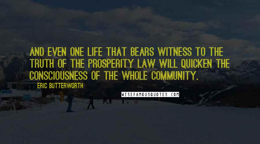 Eric Butterworth Quotes: And even one life that bears witness to the truth of the prosperity law will quicken the consciousness of the whole community.