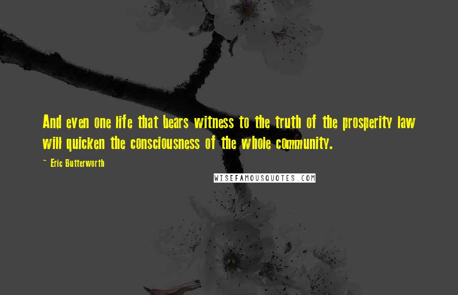 Eric Butterworth Quotes: And even one life that bears witness to the truth of the prosperity law will quicken the consciousness of the whole community.