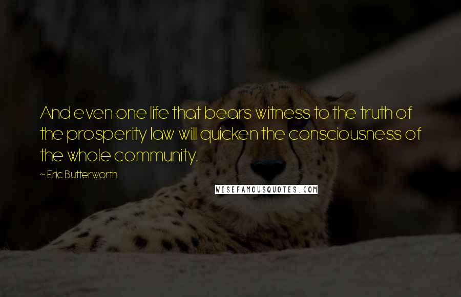 Eric Butterworth Quotes: And even one life that bears witness to the truth of the prosperity law will quicken the consciousness of the whole community.