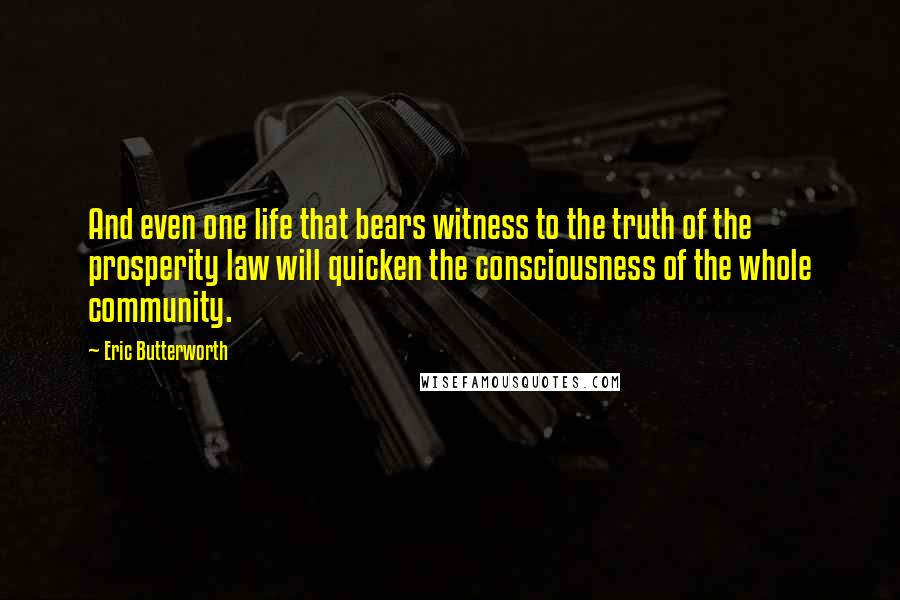 Eric Butterworth Quotes: And even one life that bears witness to the truth of the prosperity law will quicken the consciousness of the whole community.