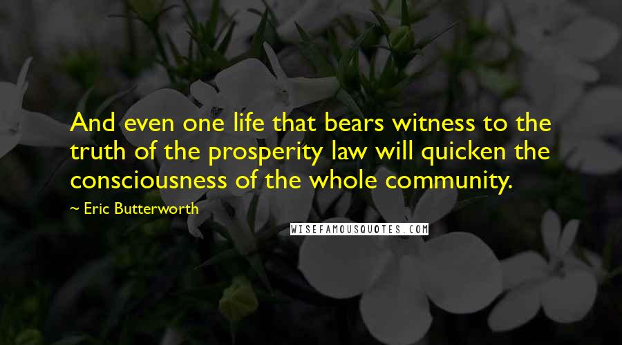 Eric Butterworth Quotes: And even one life that bears witness to the truth of the prosperity law will quicken the consciousness of the whole community.