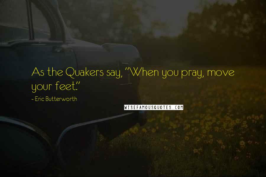 Eric Butterworth Quotes: As the Quakers say, "When you pray, move your feet."