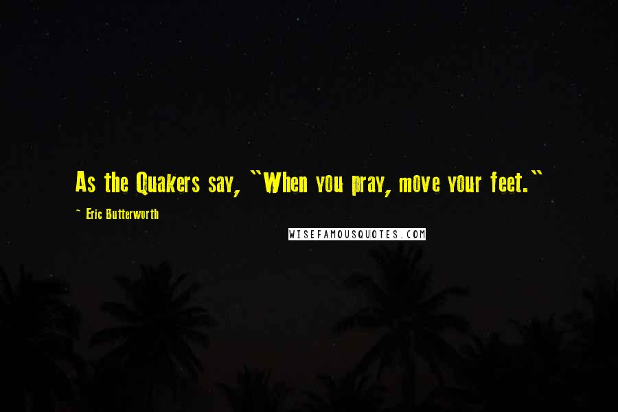 Eric Butterworth Quotes: As the Quakers say, "When you pray, move your feet."