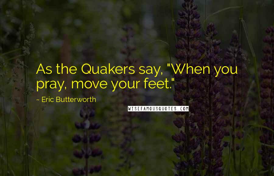 Eric Butterworth Quotes: As the Quakers say, "When you pray, move your feet."