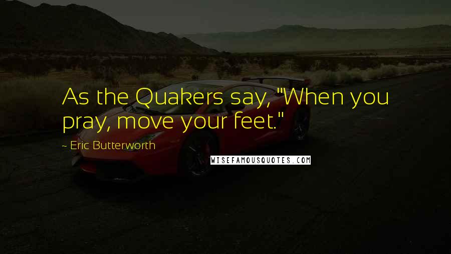 Eric Butterworth Quotes: As the Quakers say, "When you pray, move your feet."