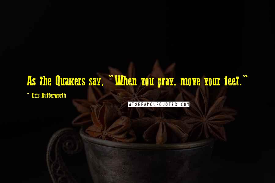 Eric Butterworth Quotes: As the Quakers say, "When you pray, move your feet."