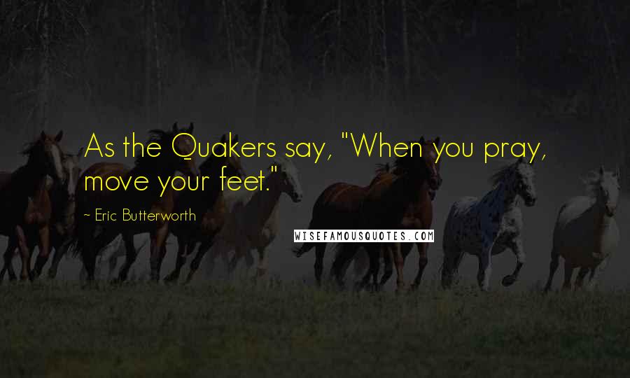 Eric Butterworth Quotes: As the Quakers say, "When you pray, move your feet."