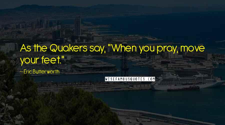 Eric Butterworth Quotes: As the Quakers say, "When you pray, move your feet."