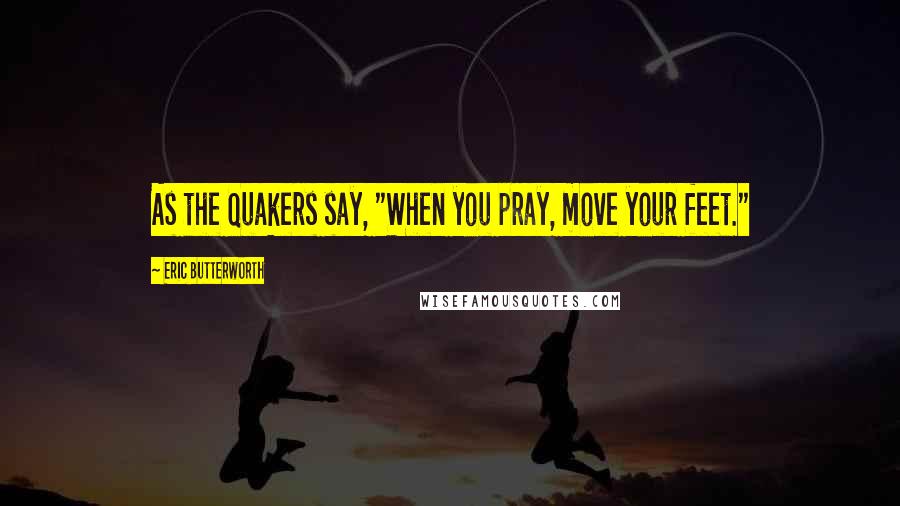 Eric Butterworth Quotes: As the Quakers say, "When you pray, move your feet."