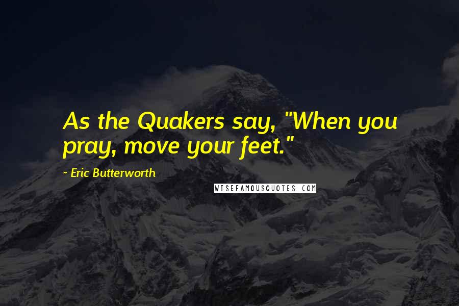 Eric Butterworth Quotes: As the Quakers say, "When you pray, move your feet."