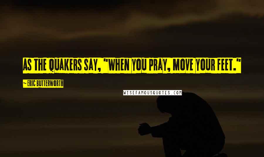 Eric Butterworth Quotes: As the Quakers say, "When you pray, move your feet."