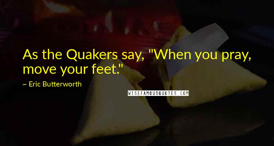 Eric Butterworth Quotes: As the Quakers say, "When you pray, move your feet."