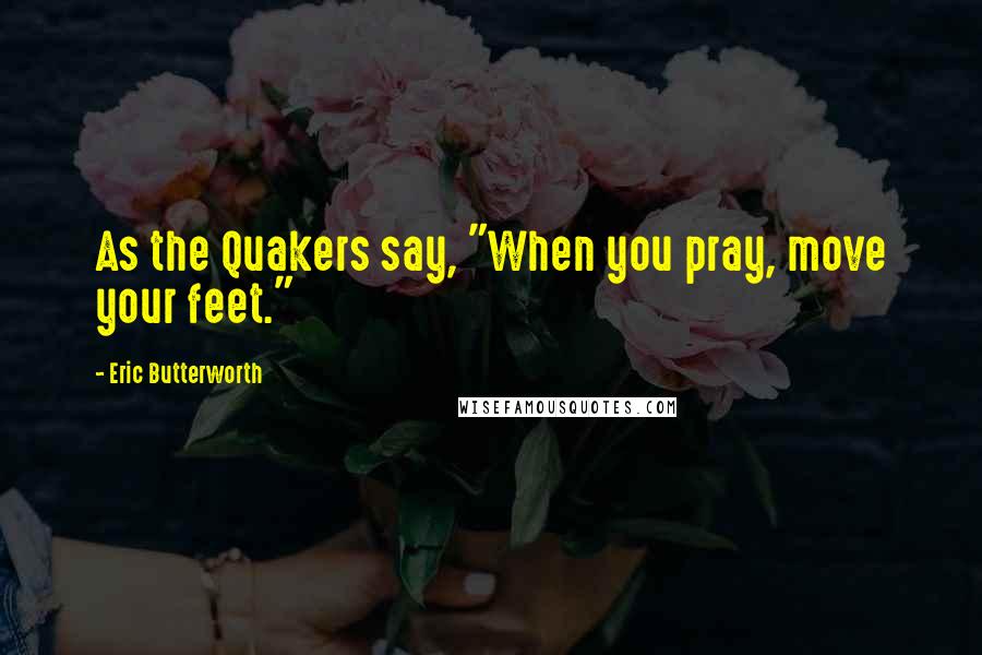 Eric Butterworth Quotes: As the Quakers say, "When you pray, move your feet."